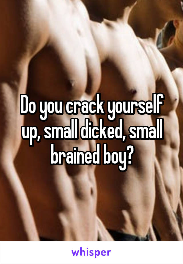 Do you crack yourself up, small dicked, small brained boy?