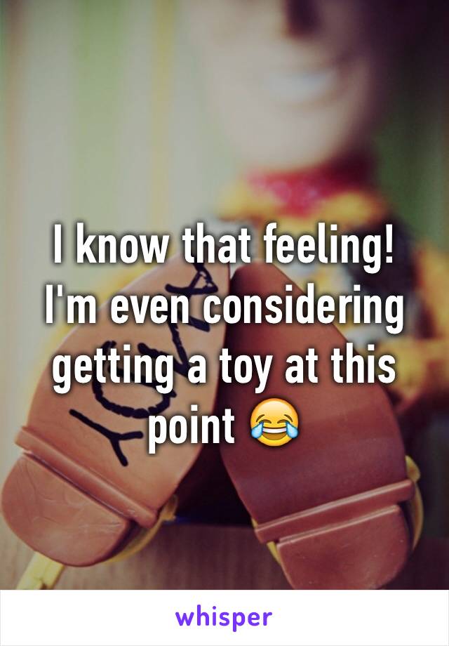 I know that feeling! 
I'm even considering getting a toy at this point 😂