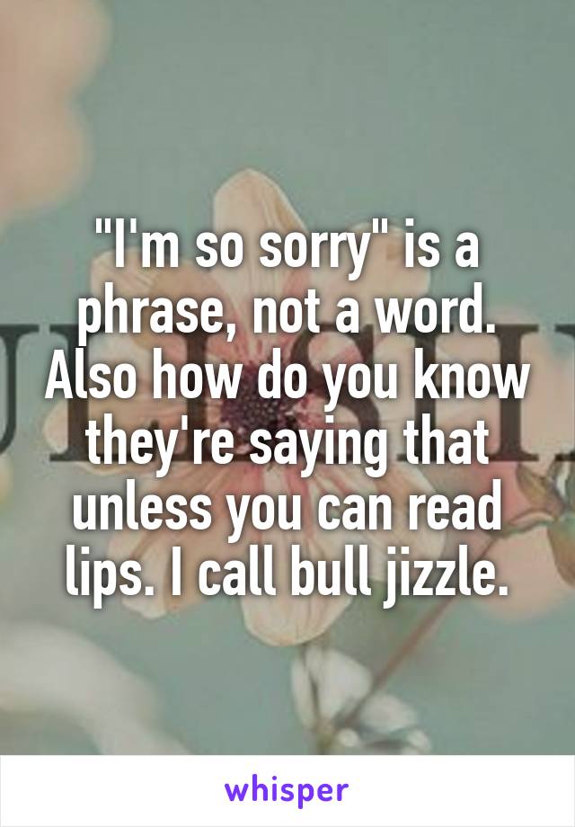 "I'm so sorry" is a phrase, not a word. Also how do you know they're saying that unless you can read lips. I call bull jizzle.