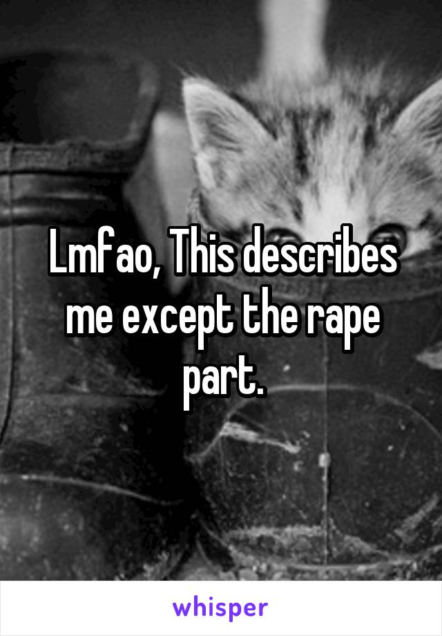 Lmfao, This describes me except the rape part.