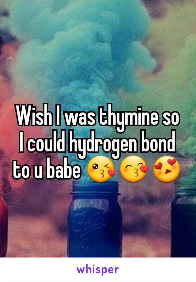 Wish I was thymine so I could hydrogen bond to u babe 😘😙😍