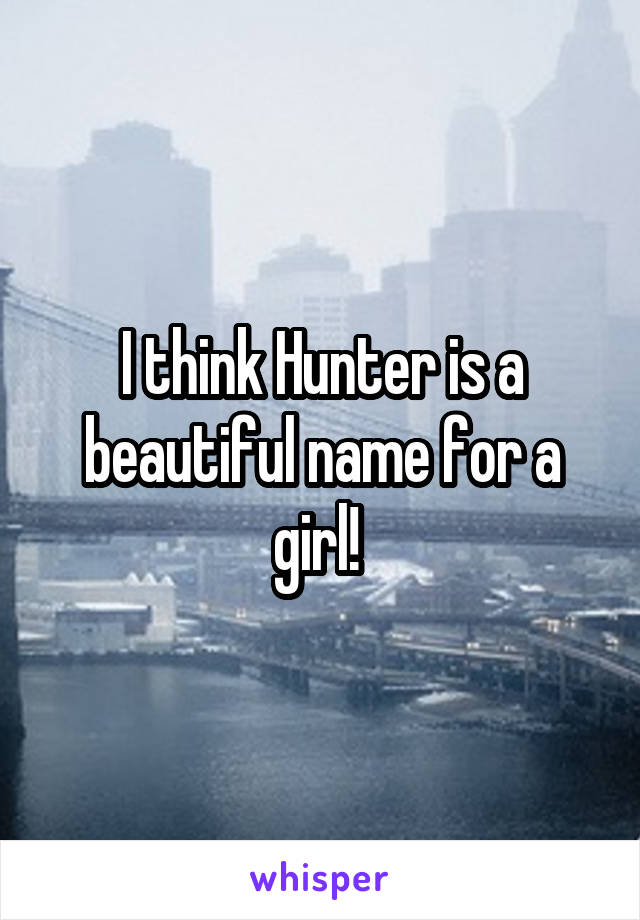 I think Hunter is a beautiful name for a girl! 