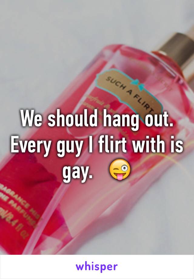 We should hang out.  Every guy I flirt with is gay.   😜