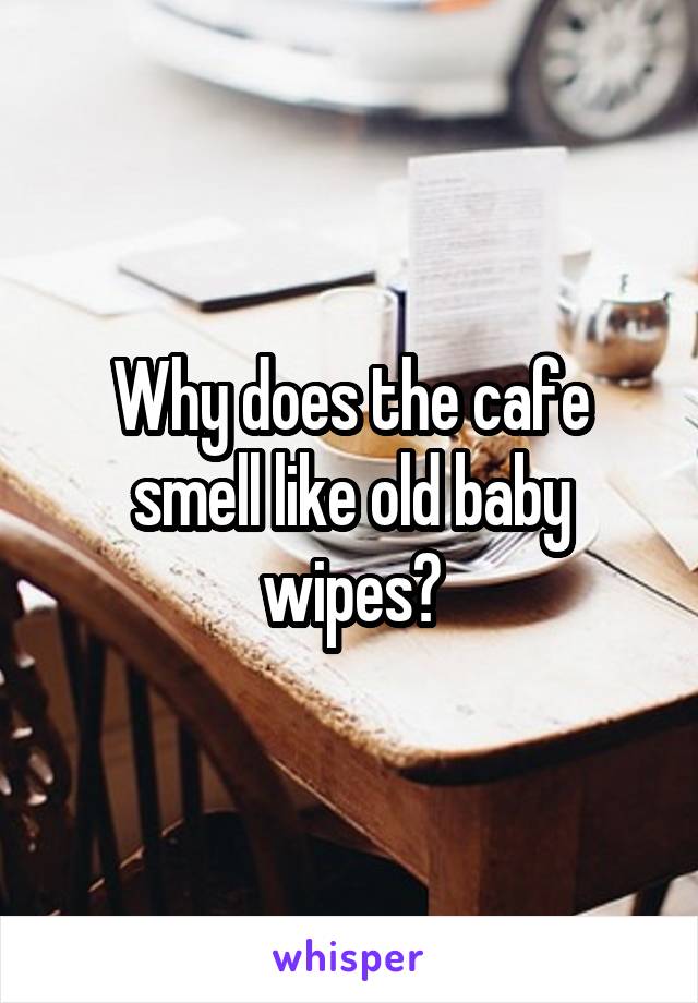 Why does the cafe smell like old baby wipes?