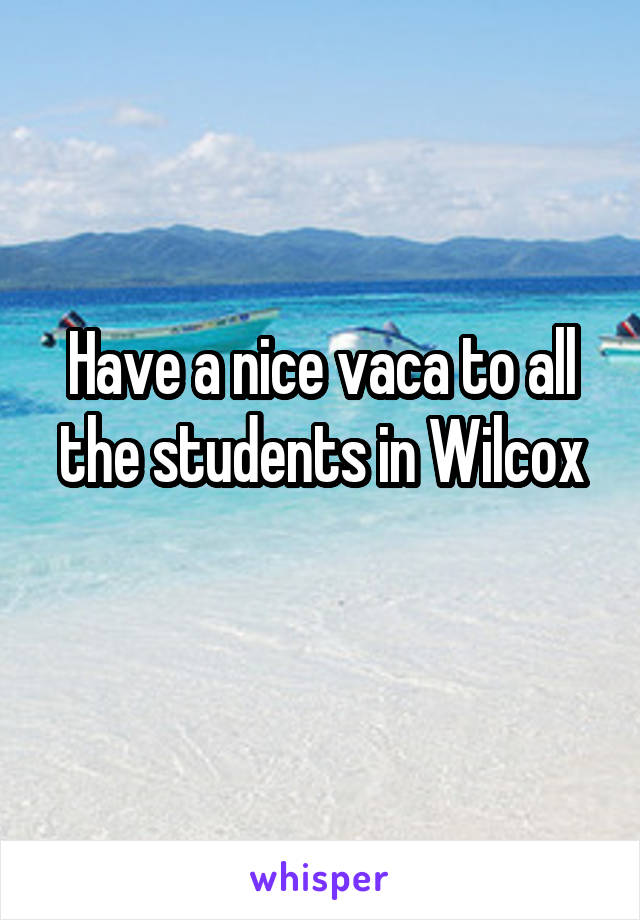 Have a nice vaca to all the students in Wilcox
