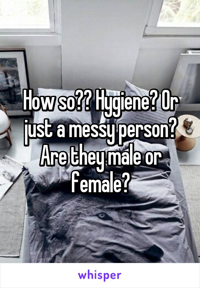 How so?? Hygiene? Or just a messy person? Are they male or female?