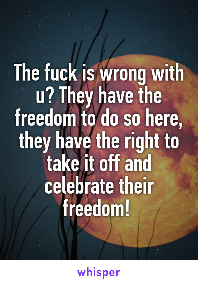 The fuck is wrong with u? They have the freedom to do so here, they have the right to take it off and celebrate their freedom! 