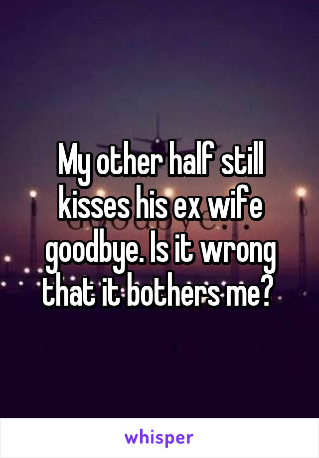 My other half still kisses his ex wife goodbye. Is it wrong that it bothers me? 