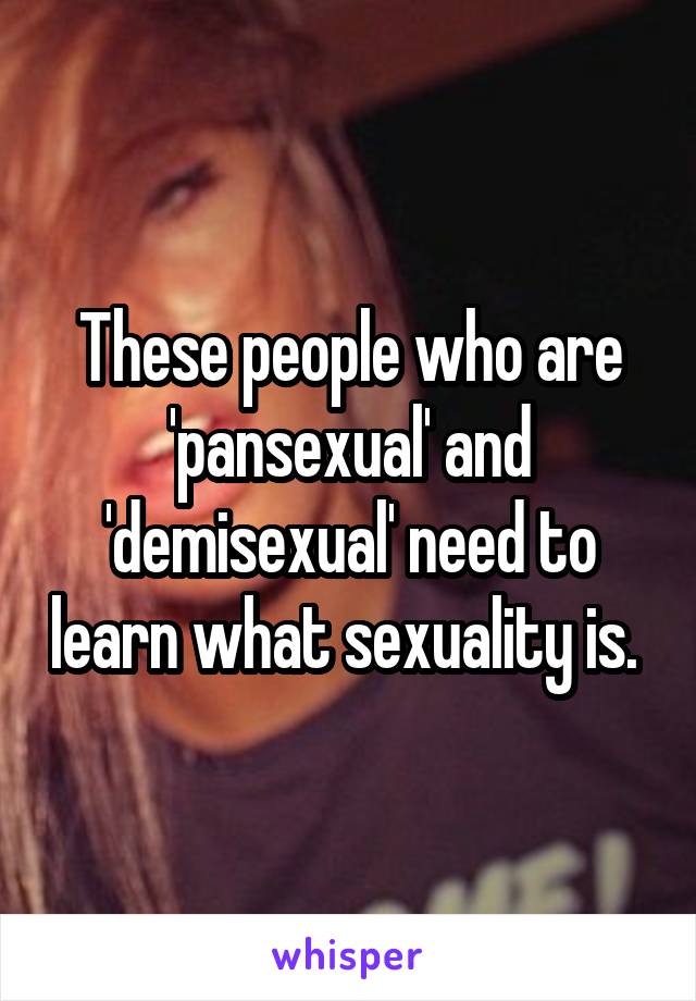 These people who are 'pansexual' and 'demisexual' need to learn what sexuality is. 