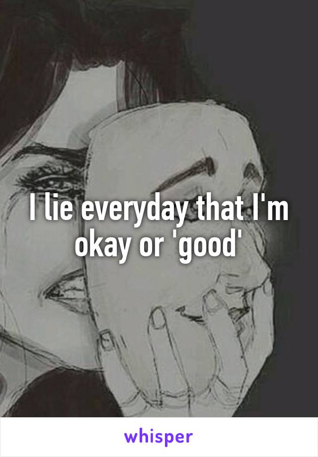 I lie everyday that I'm okay or 'good'
