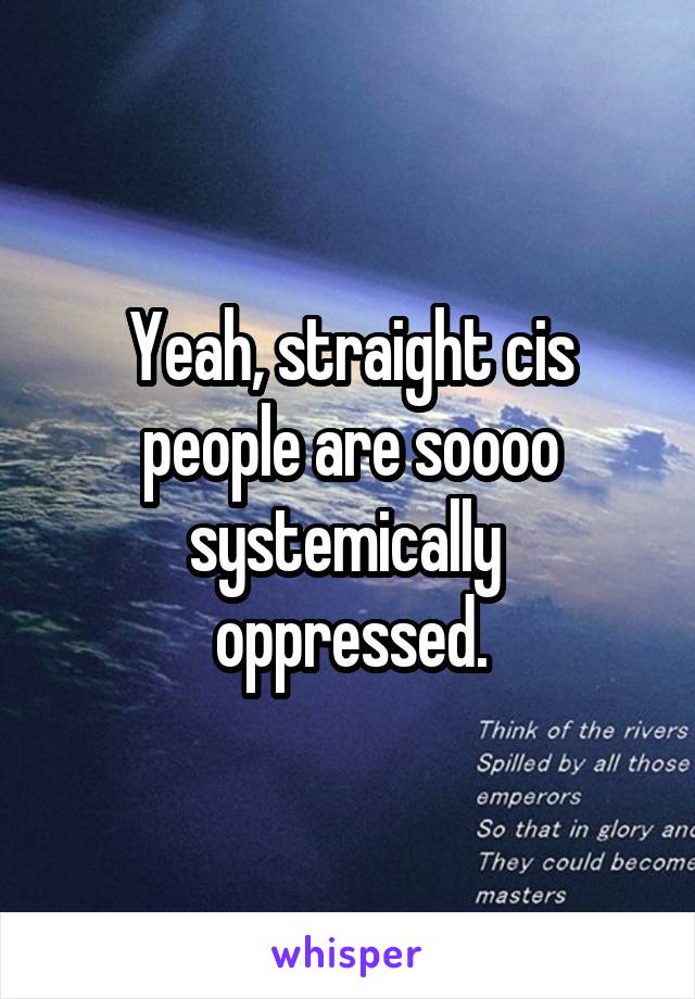 Yeah, straight cis people are soooo systemically  oppressed.