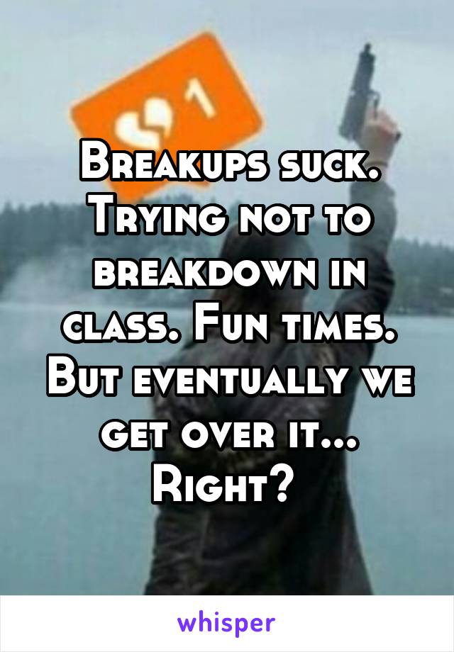 Breakups suck. Trying not to breakdown in class. Fun times. But eventually we get over it... Right? 