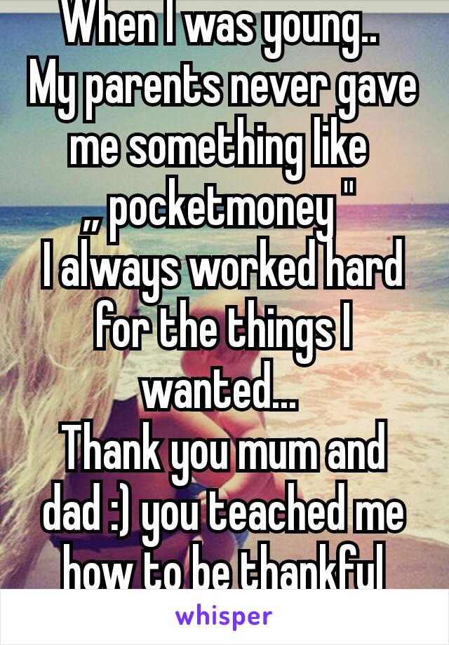 When I was young.. 
My parents never gave me something like 
,, pocketmoney " 
I always worked hard for the things I wanted... 
Thank you mum and dad :) you teached me how to be thankful 💞