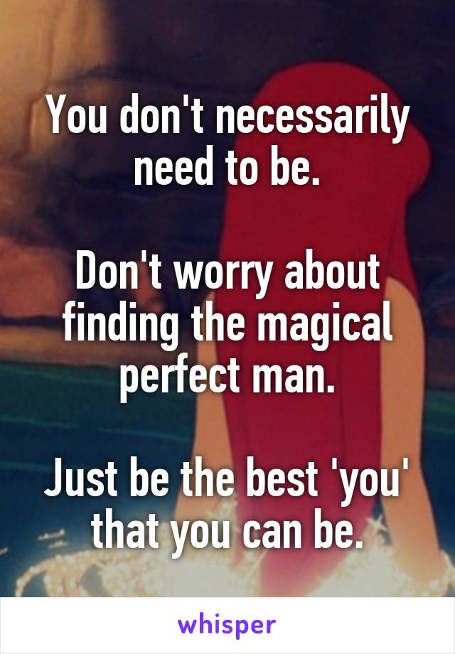 You don't necessarily need to be.

Don't worry about finding the magical perfect man.

Just be the best 'you' that you can be.