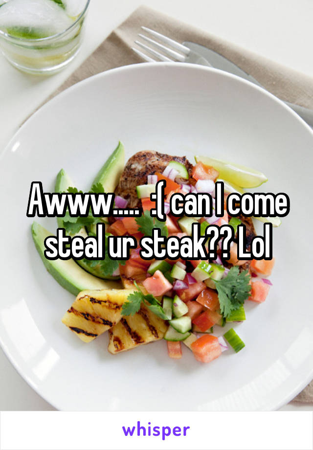 Awww.....  :( can I come steal ur steak?? Lol