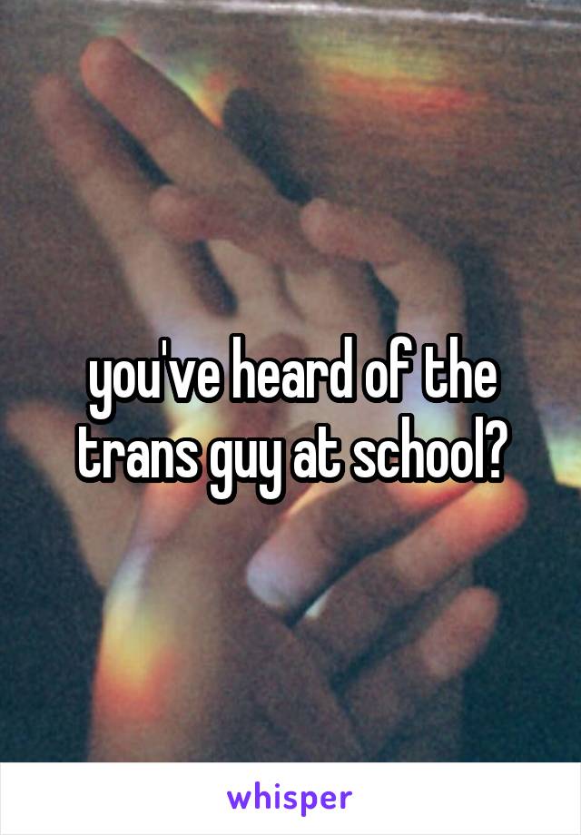 you've heard of the trans guy at school?