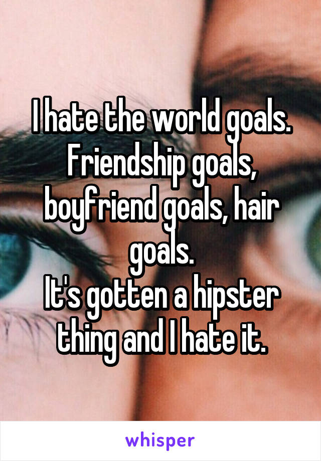 I hate the world goals.
Friendship goals, boyfriend goals, hair goals.
It's gotten a hipster thing and I hate it.