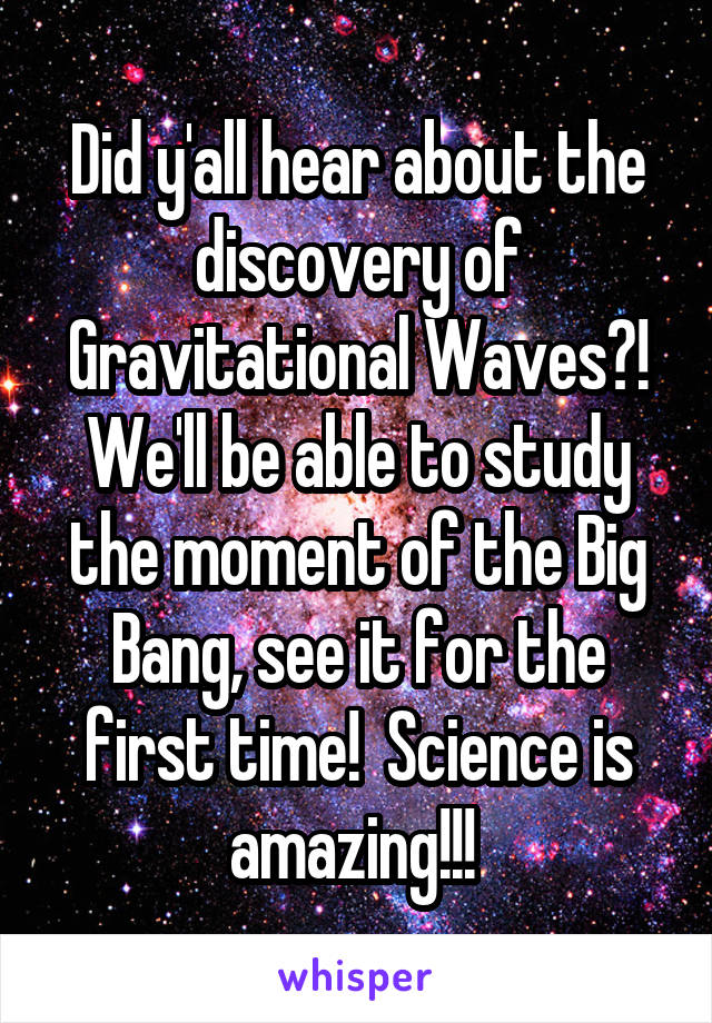 Did y'all hear about the discovery of Gravitational Waves?! We'll be able to study the moment of the Big Bang, see it for the first time!  Science is amazing!!! 