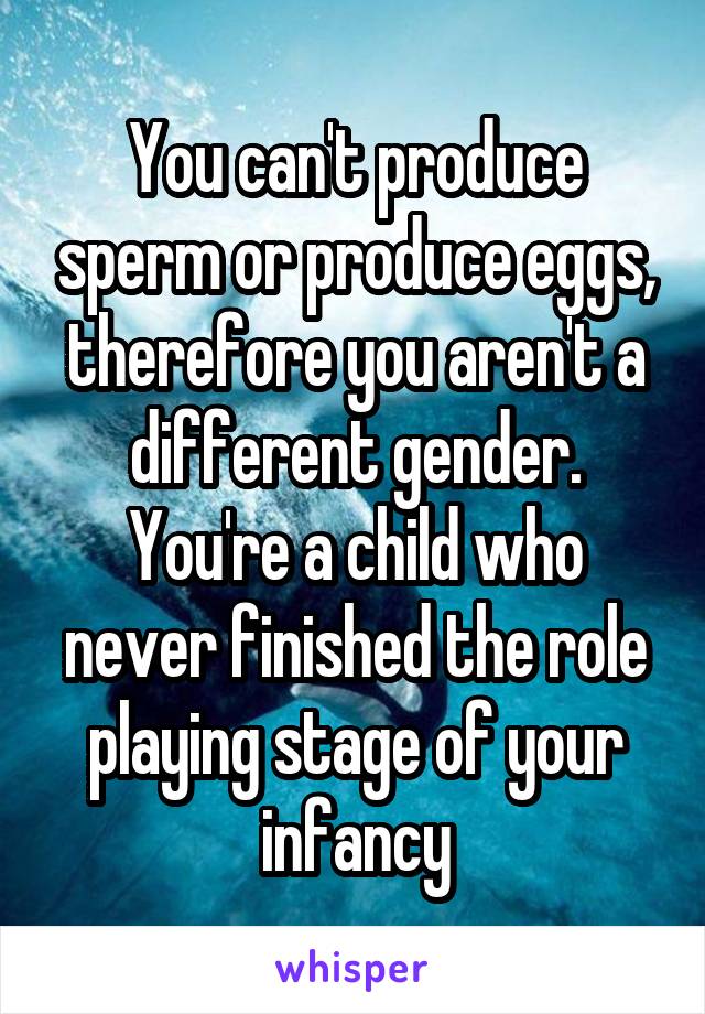 You can't produce sperm or produce eggs, therefore you aren't a different gender. You're a child who never finished the role playing stage of your infancy
