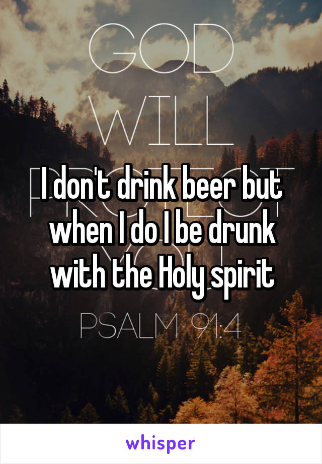 I don't drink beer but when I do I be drunk with the Holy spirit