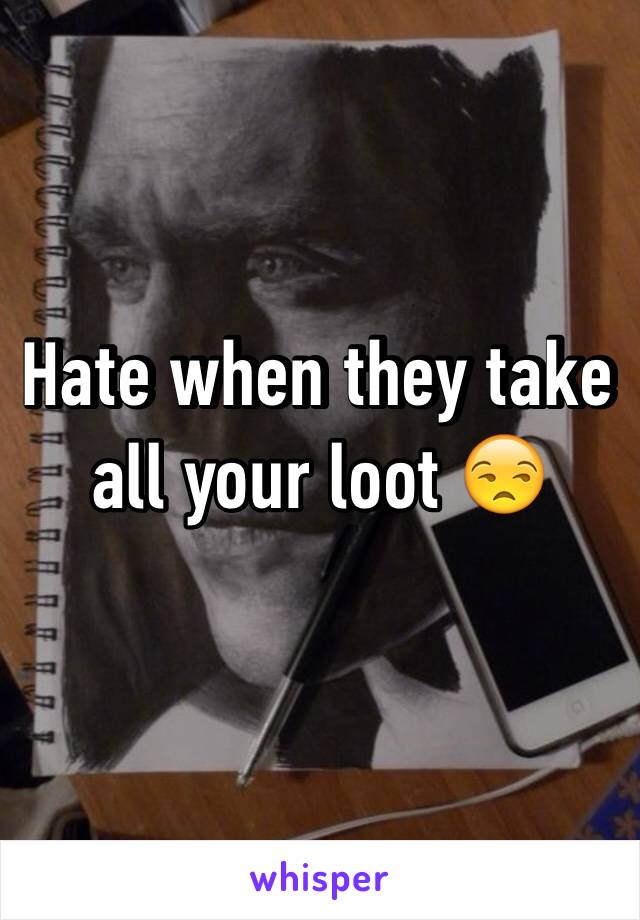 Hate when they take all your loot 😒