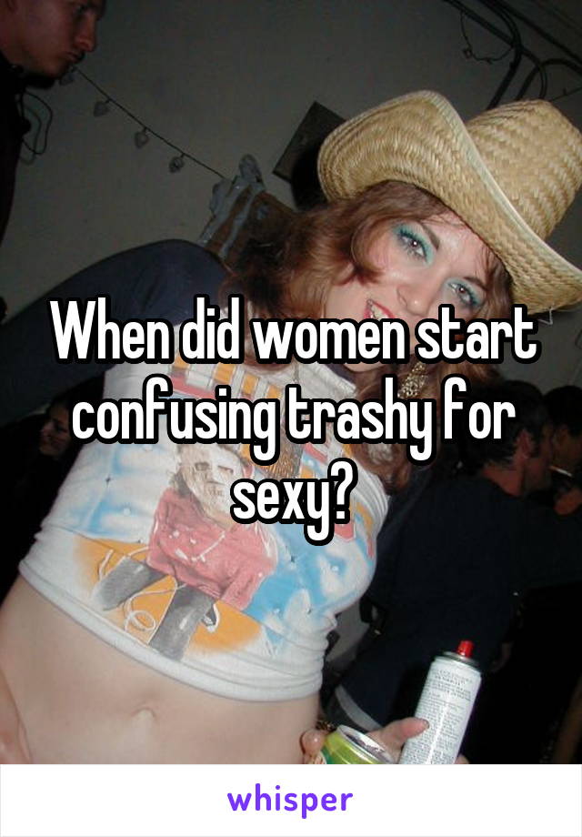 When did women start confusing trashy for sexy?