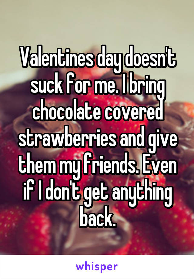 Valentines day doesn't suck for me. I bring chocolate covered strawberries and give them my friends. Even if I don't get anything back.