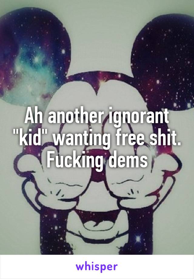 Ah another ignorant "kid" wanting free shit. Fucking dems