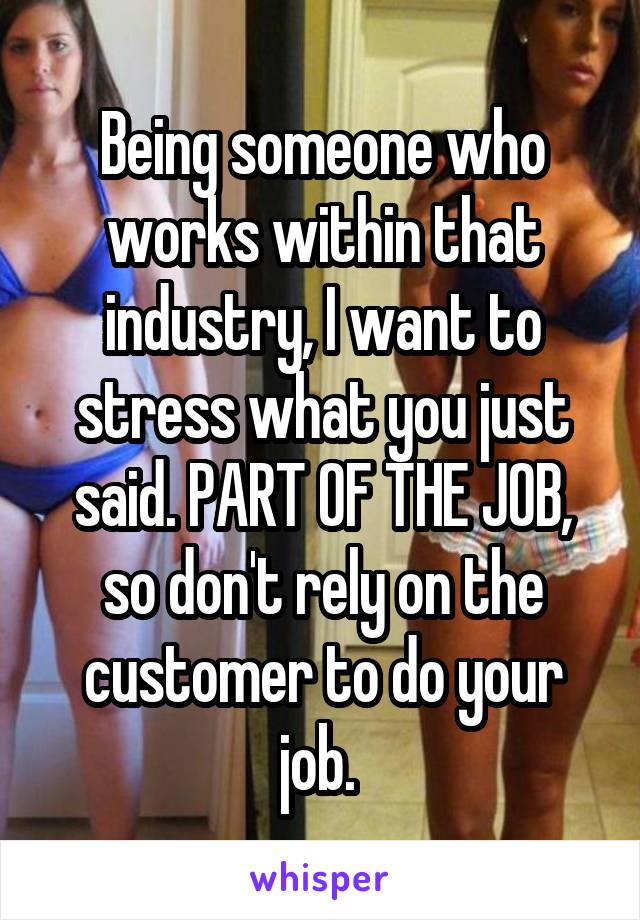Being someone who works within that industry, I want to stress what you just said. PART OF THE JOB, so don't rely on the customer to do your job. 
