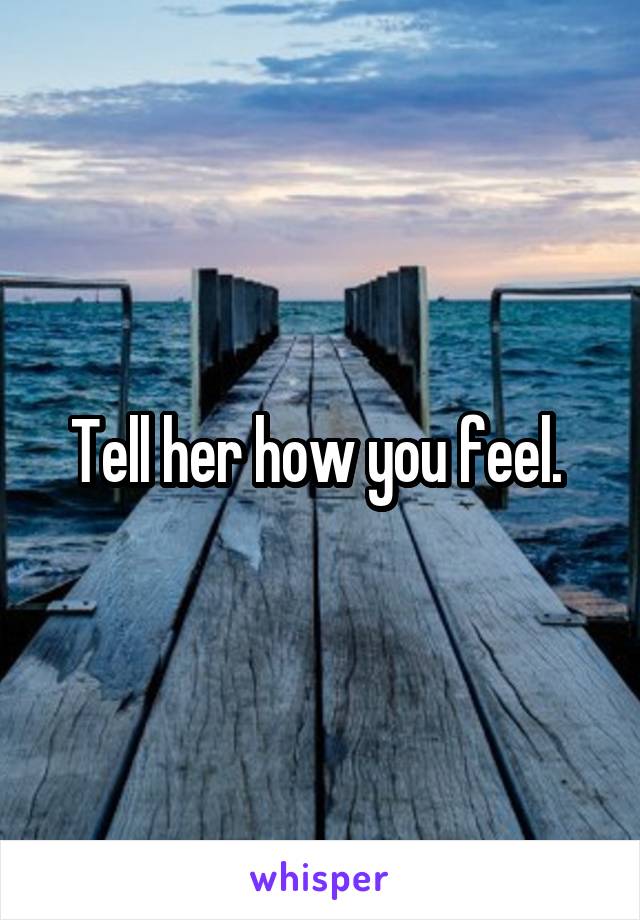 Tell her how you feel. 