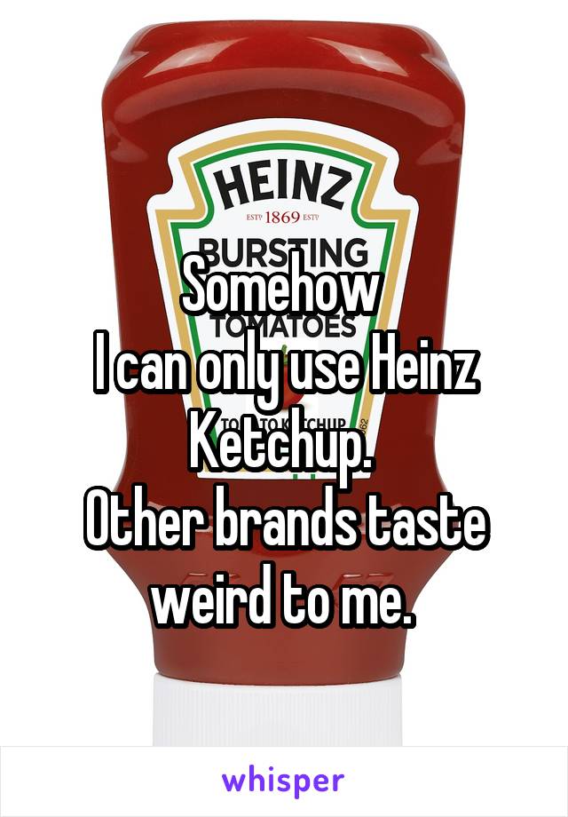 
Somehow 
I can only use Heinz Ketchup. 
Other brands taste weird to me. 