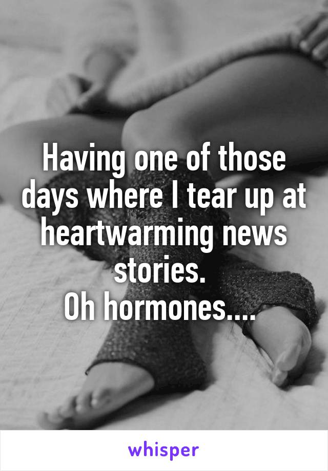 Having one of those days where I tear up at heartwarming news stories. 
Oh hormones.... 