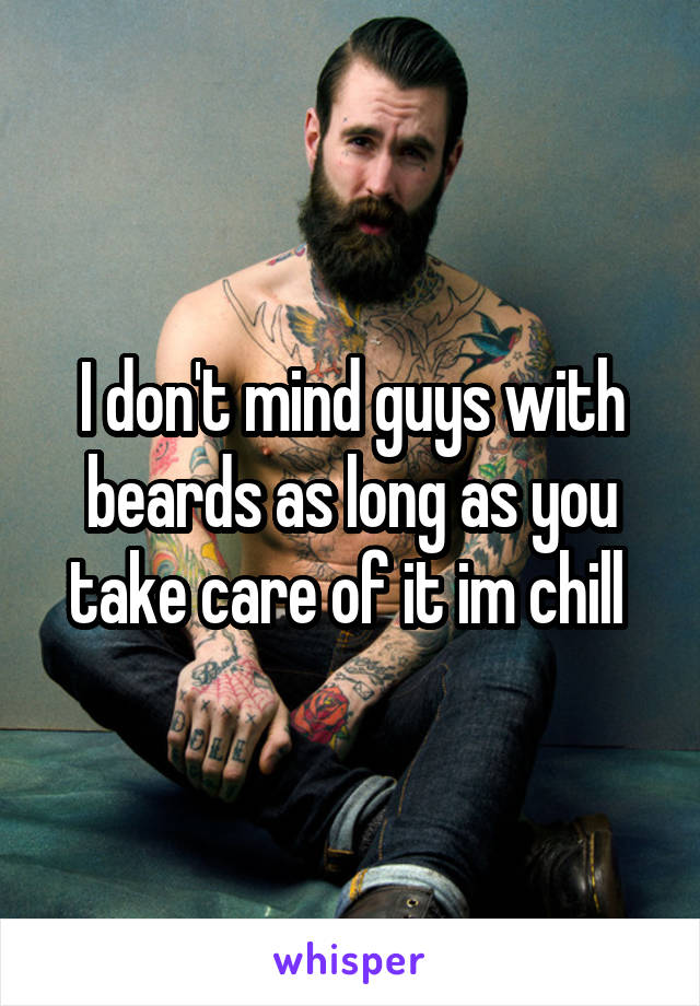I don't mind guys with beards as long as you take care of it im chill 