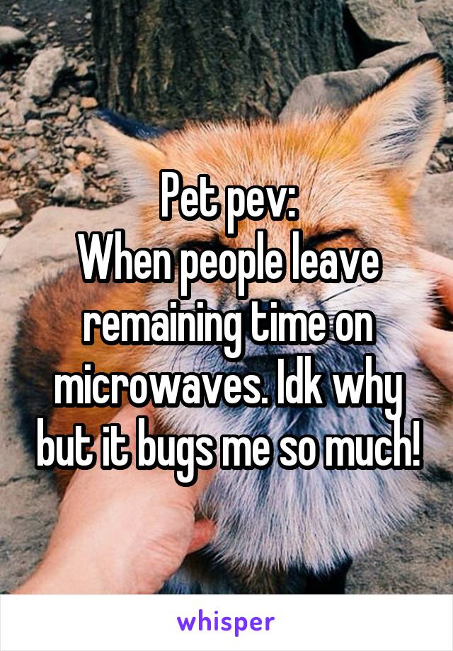 Pet pev:
When people leave remaining time on microwaves. Idk why but it bugs me so much!