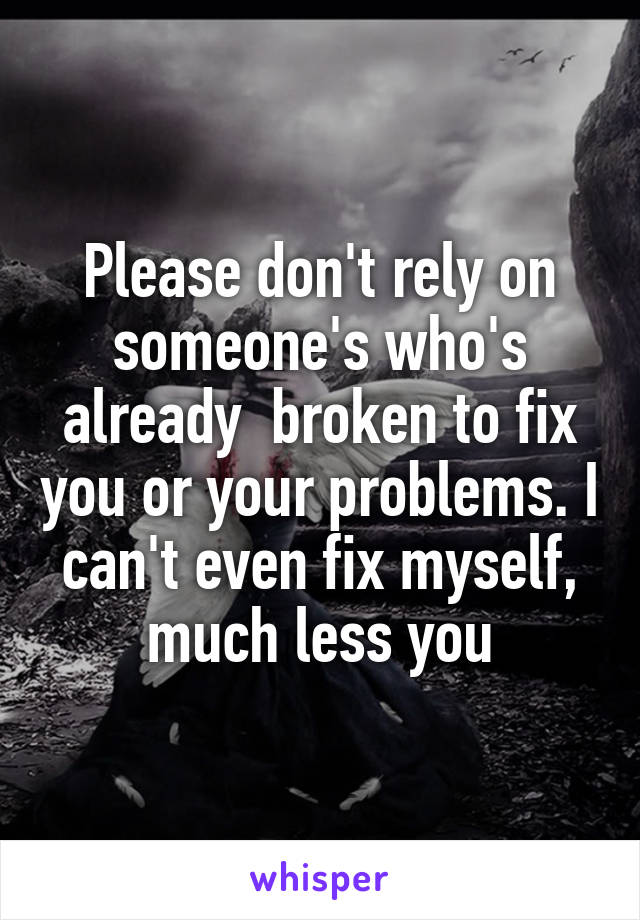 Please don't rely on someone's who's already  broken to fix you or your problems. I can't even fix myself, much less you