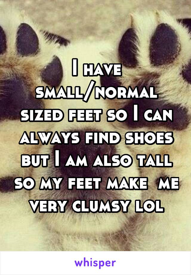 I have small/normal sized feet so I can always find shoes but I am also tall so my feet make  me very clumsy lol