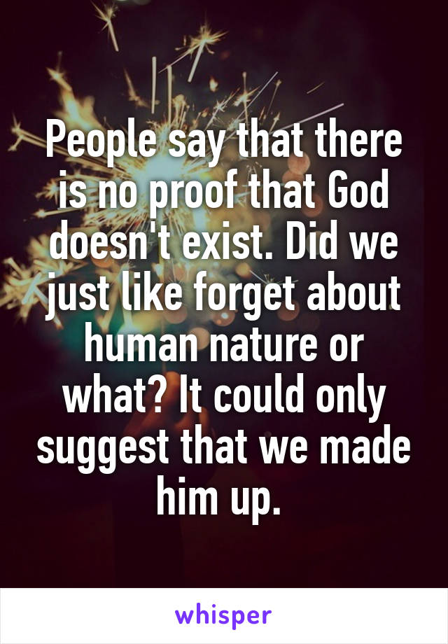 People say that there is no proof that God doesn't exist. Did we just like forget about human nature or what? It could only suggest that we made him up. 