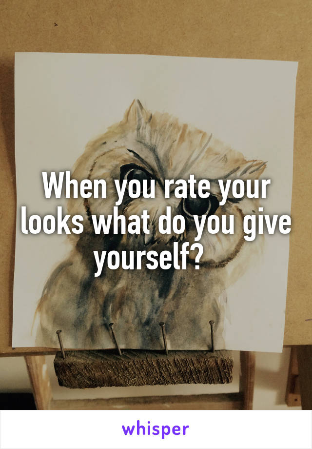 When you rate your looks what do you give yourself?  