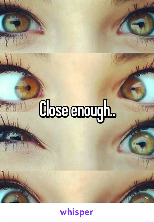 Close enough..
