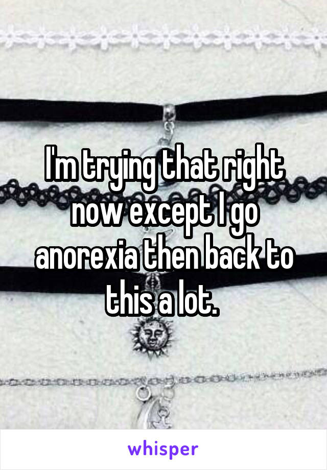 I'm trying that right now except I go anorexia then back to this a lot. 