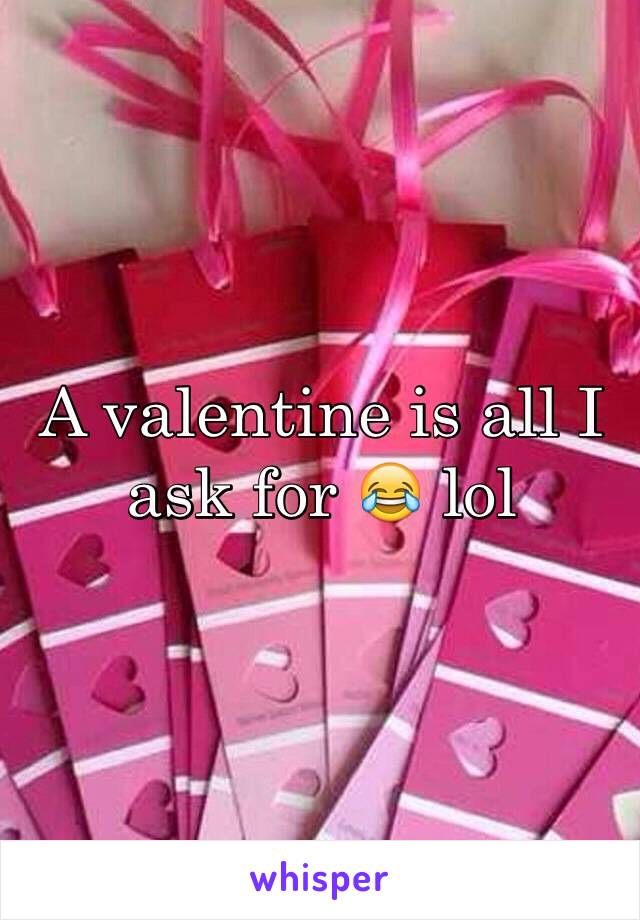 A valentine is all I ask for 😂 lol