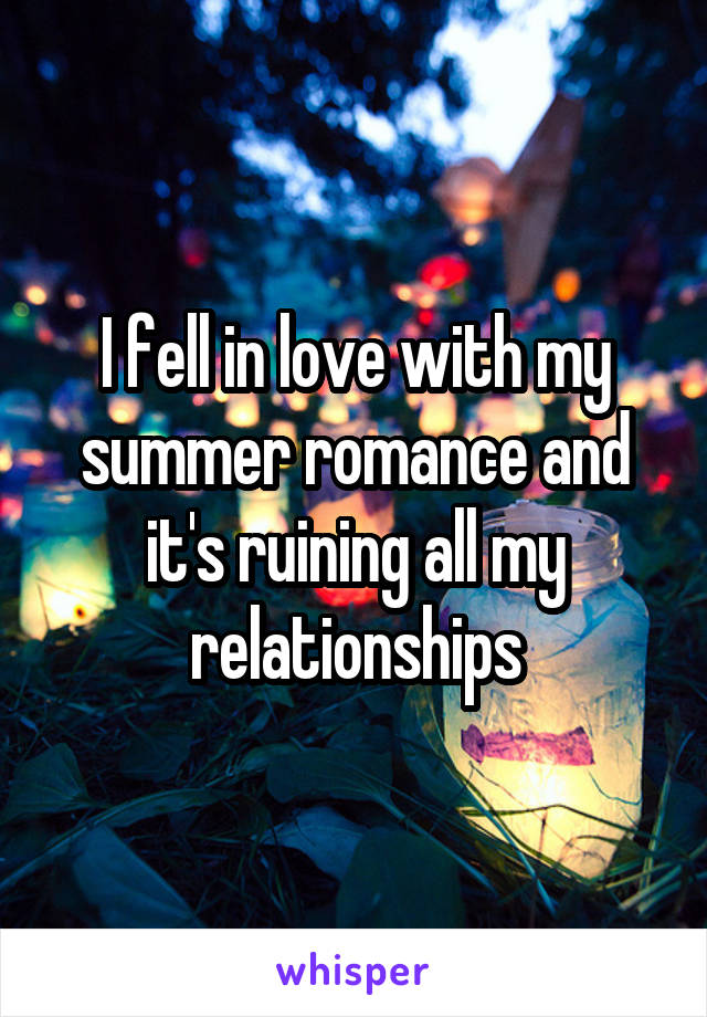I fell in love with my summer romance and it's ruining all my relationships