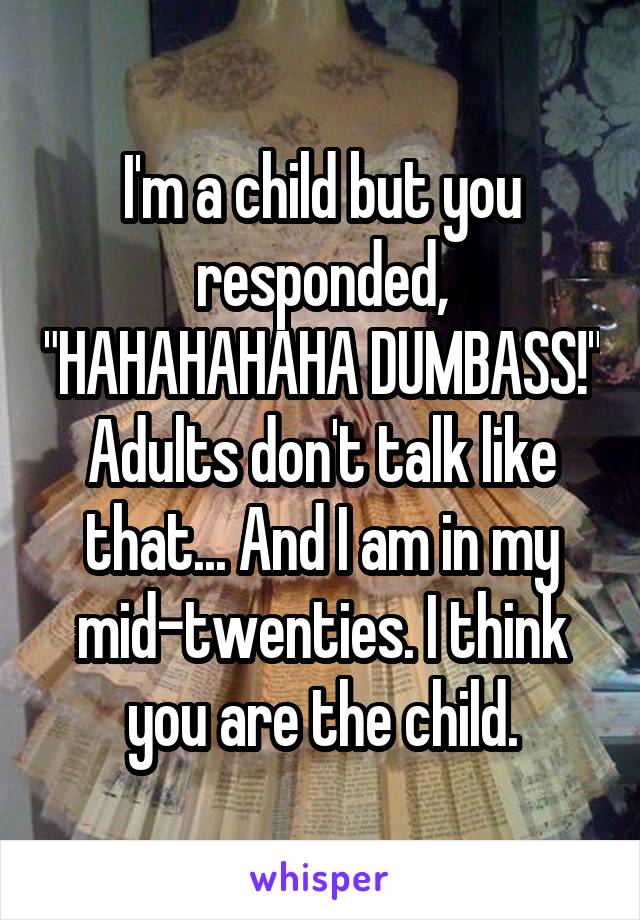 I'm a child but you responded, "HAHAHAHAHA DUMBASS!" Adults don't talk like that... And I am in my mid-twenties. I think you are the child.