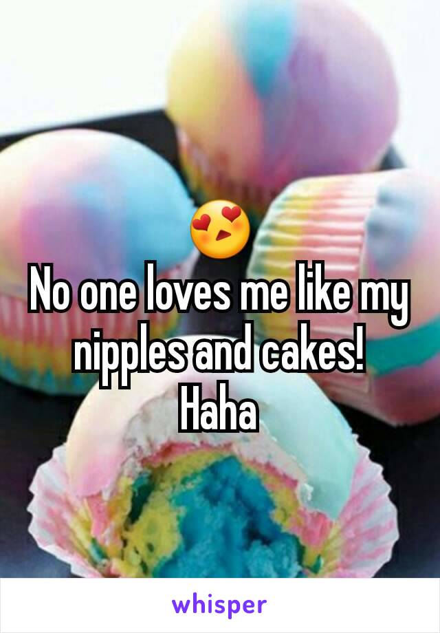 😍
No one loves me like my nipples and cakes!
Haha