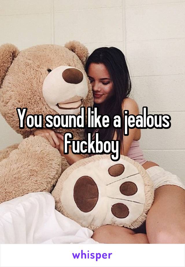 You sound like a jealous fuckboy 