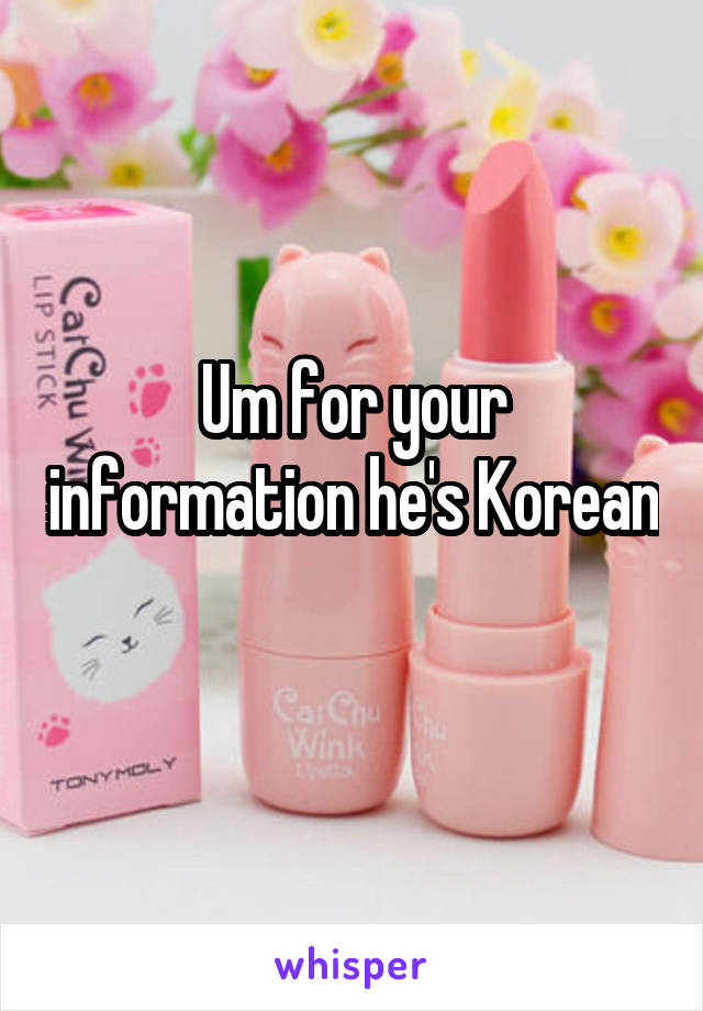 Um for your information he's Korean 