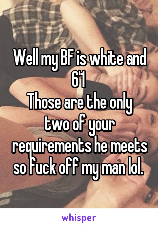 Well my BF is white and 6'1 
Those are the only two of your requirements he meets so fuck off my man lol. 