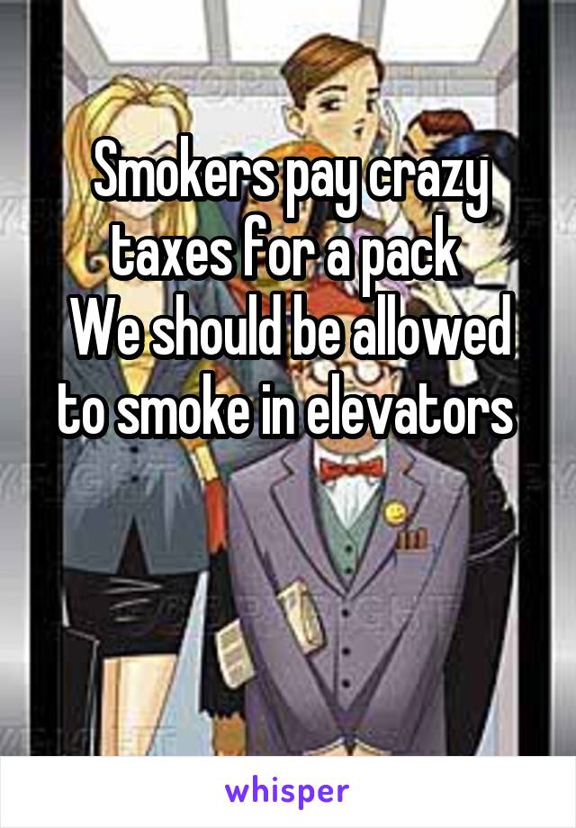 Smokers pay crazy taxes for a pack 
We should be allowed to smoke in elevators 


