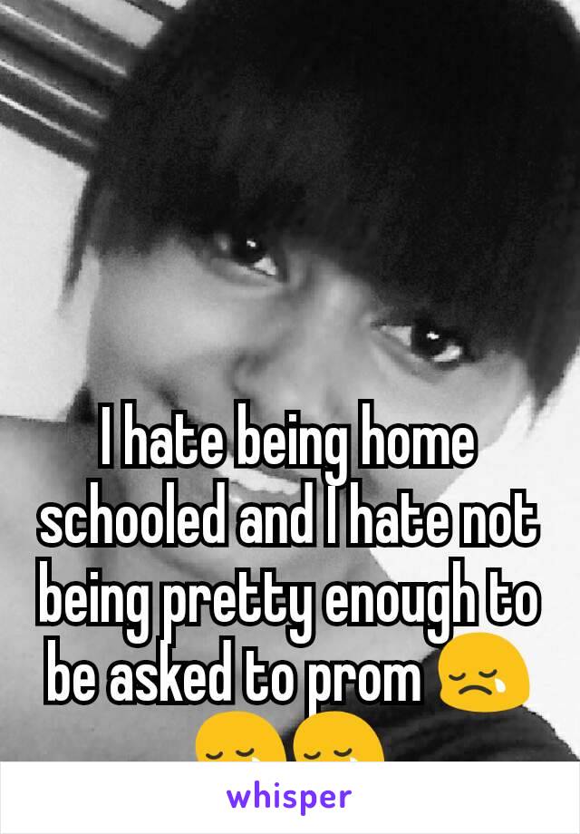 I hate being home schooled and I hate not being pretty enough to be asked to prom 😢😢😢