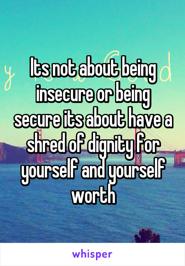 Its not about being insecure or being secure its about have a shred of dignity for yourself and yourself worth
